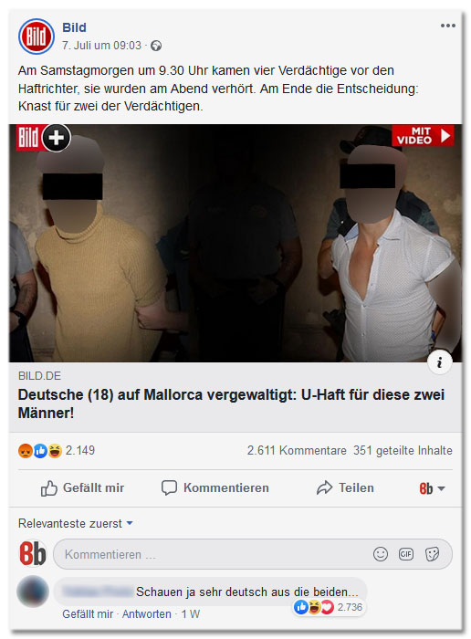 Beitrag auf der Facebookseite von BILD: "Deutsche (18) auf Mallorca vergewaltigt: U-Haft für diese zwei Männer!" Auf dem Foto sind die beiden Verdächtigen zu sehen, nur mit einem Augenbalken unkenntlich gemacht. Den Rest ihrer Gesichter, ihre dunklen Haare, Bärte und Hautfarbe sind deutlich zu erkennen. Der Top-Kommentar unter dem Beitrag mit 2.700 Likes lautet: "Sehen ja sehr deutsch aus die beiden..."
