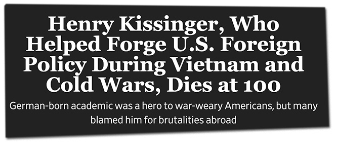Henry Kissinger, Who Helped Forge U.S. Foreign Policy During Vietnam and Cold Wars, Dies at 100. German-born academic was a hero to war-weary Americans, but many blamed him for brutalities abroad
